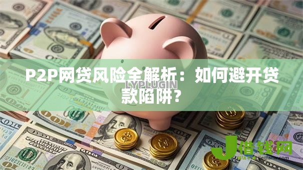 P2P网贷风险全解析:如何避开贷款陷阱? P2P网贷风险全解析:如何避开贷款陷阱?