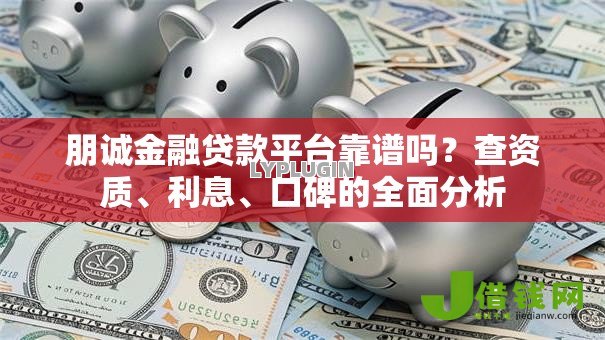 朋诚金融贷款平台靠谱吗?查资质、利息、口碑的全面分析 朋诚金融贷款平台靠谱吗?查资质、利息、口碑的全面分析