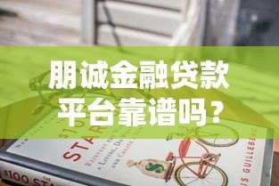 朋诚金融贷款平台靠谱吗?查资质、利息、口碑的全面分析 朋诚金融贷款平台靠谱吗?查资质、利息、口碑的全面分析