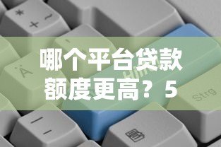 哪个平台贷款额度更高?5大渠道真实对比 哪个平台贷款额度更高?5大渠道真实对比