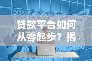 贷款平台如何从零起步？揭秘行业崛起背后的关键因素