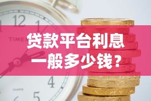 贷款平台利息一般多少钱?2023年最新利率范围解析 贷款平台利息一般多少钱?2023年最新利率范围解析