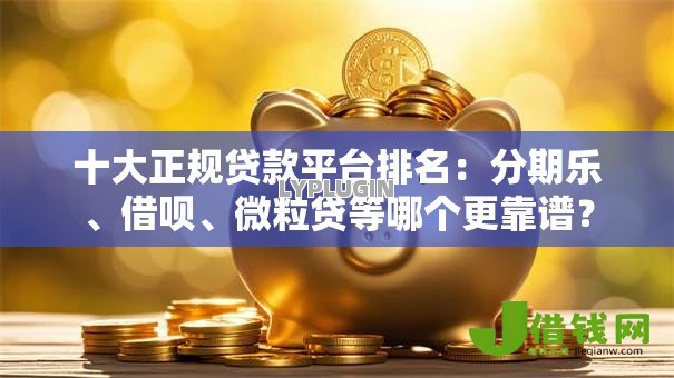 十大正规贷款平台排名:分期乐、借呗、微粒贷等哪个更靠谱? 十大正规贷款平台排名:分期乐、借呗、微粒贷等哪个更靠谱?
