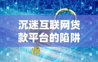 沉迷互联网贷款平台的陷阱与自救指南 沉迷互联网贷款平台的陷阱与自救指南