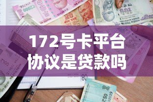 172号卡平台协议是贷款吗?详细解析协议中的借贷关系 172号卡平台协议是贷款吗?详细解析协议中的借贷关系