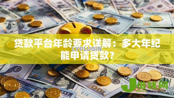 贷款平台年龄要求详解:多大年纪能申请贷款? 贷款平台年龄要求详解:多大年纪能申请贷款?