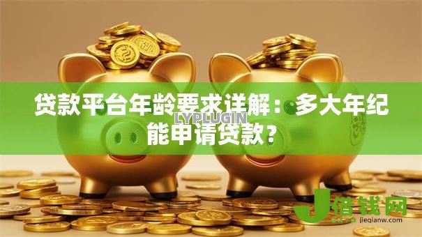 贷款平台年龄要求详解:多大年纪能申请贷款? 贷款平台年龄要求详解:多大年纪能申请贷款?