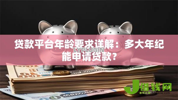 贷款平台年龄要求详解:多大年纪能申请贷款? 贷款平台年龄要求详解:多大年纪能申请贷款?