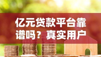 亿元贷款平台靠谱吗?真实用户评测与避坑指南 亿元贷款平台靠谱吗?真实用户评测与避坑指南