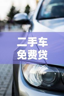二手车免费贷款平台:零利率购车攻略与避坑指南 二手车免费贷款平台:零利率购车攻略与避坑指南