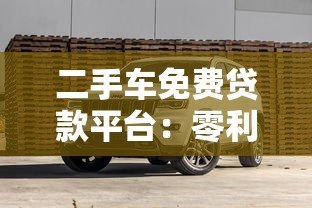 二手车免费贷款平台:零利率购车攻略与避坑指南 二手车免费贷款平台:零利率购车攻略与避坑指南