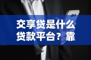 交享贷是什么贷款平台?靠谱吗?全面解析它的优势和风险 交享贷是什么贷款平台?靠谱吗?全面解析它的优势和风险
