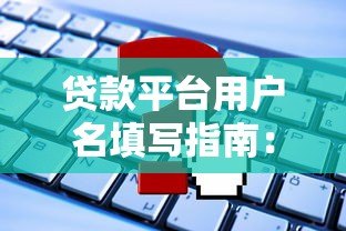贷款平台用户名填写指南:常见问题与正确方法解析 贷款平台用户名填写指南:常见问题与正确方法解析