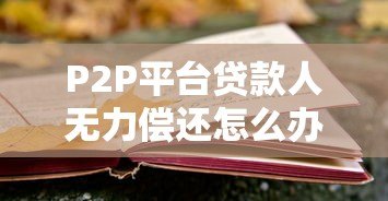 P2P平台贷款人无力偿还怎么办?应对策略与法律风险解析 P2P平台贷款人无力偿还怎么办?应对策略与法律风险解析