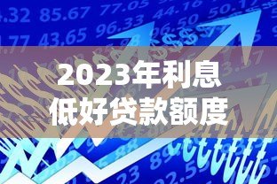2023年利息低好贷款额度高的正规平台推荐 2023年利息低好贷款额度高的正规平台推荐