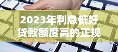 2023年利息低好贷款额度高的正规平台推荐 2023年利息低好贷款额度高的正规平台推荐