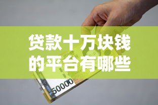 贷款十万块钱的平台有哪些?正规渠道推荐及申请攻略 贷款十万块钱的平台有哪些?正规渠道推荐及申请攻略