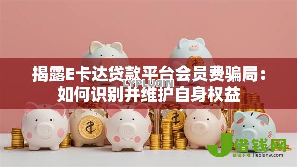 揭露E卡达贷款平台会员费骗局:如何识别并维护自身权益 揭露E卡达贷款平台会员费骗局:如何识别并维护自身权益