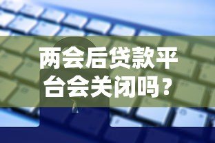 两会后贷款平台会关闭吗?2024年贷款行业政策深度解读 两会后贷款平台会关闭吗?2024年贷款行业政策深度解读