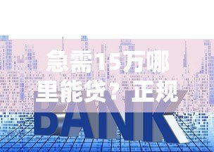 急需15万哪里能贷?正规平台推荐及申请攻略 急需15万哪里能贷?正规平台推荐及申请攻略