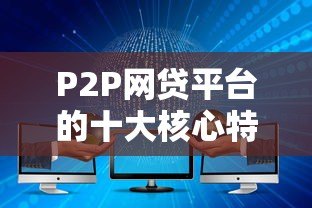 P2P网贷平台的十大核心特点解析:为什么越来越多人选择? P2P网贷平台的十大核心特点解析:为什么越来越多人选择?
