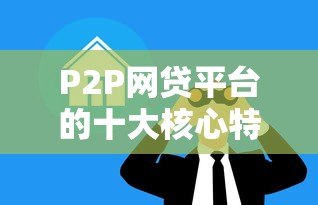 P2P网贷平台的十大核心特点解析:为什么越来越多人选择? P2P网贷平台的十大核心特点解析:为什么越来越多人选择?