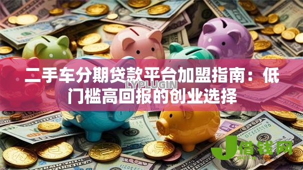 二手车分期贷款平台加盟指南:低门槛高回报的创业选择 二手车分期贷款平台加盟指南:低门槛高回报的创业选择