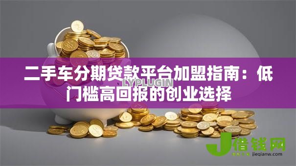 二手车分期贷款平台加盟指南:低门槛高回报的创业选择 二手车分期贷款平台加盟指南:低门槛高回报的创业选择