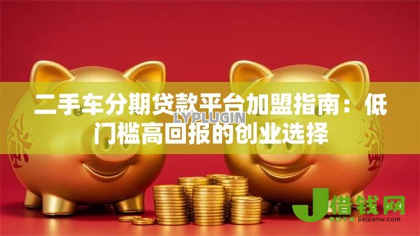 二手车分期贷款平台加盟指南:低门槛高回报的创业选择 二手车分期贷款平台加盟指南:低门槛高回报的创业选择