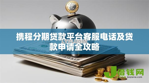 携程分期贷款平台客服电话及贷款申请全攻略