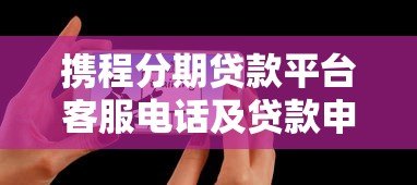 携程分期贷款平台客服电话及贷款申请全攻略