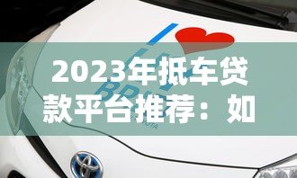 2023年抵车贷款平台推荐:如何选择靠谱的抵押车贷机构? 2023年抵车贷款平台推荐:如何选择靠谱的抵押车贷机构?