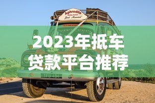2023年抵车贷款平台推荐:如何选择靠谱的抵押车贷机构? 2023年抵车贷款平台推荐:如何选择靠谱的抵押车贷机构?