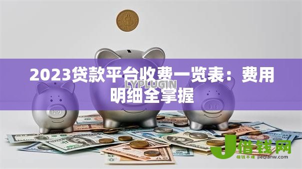 2023贷款平台收费一览表:费用明细全掌握 2023贷款平台收费一览表:费用明细全掌握
