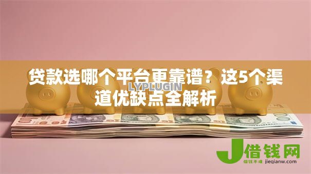 贷款选哪个平台更靠谱?这5个渠道优缺点全解析 贷款选哪个平台更靠谱?这5个渠道优缺点全解析