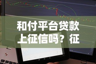 和付平台贷款上征信吗？征信影响全解析
