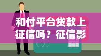 和付平台贷款上征信吗？征信影响全解析
