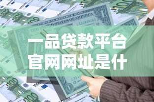 一品贷款平台官网网址是什么?正规贷款渠道及申请流程详解 一品贷款平台官网网址是什么?正规贷款渠道及申请流程详解