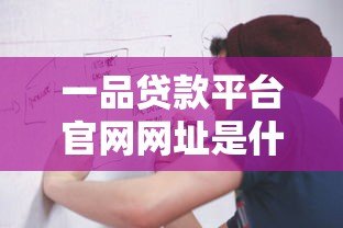 一品贷款平台官网网址是什么?正规贷款渠道及申请流程详解 一品贷款平台官网网址是什么?正规贷款渠道及申请流程详解