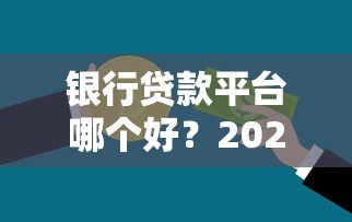 银行贷款平台哪个好?2023年五大银行产品深度对比 银行贷款平台哪个好?2023年五大银行产品深度对比