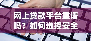 网上贷款平台靠谱吗?如何选择安全可靠的借贷渠道 网上贷款平台靠谱吗?如何选择安全可靠的借贷渠道