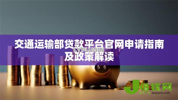 交通运输部贷款平台官网申请指南及政策解读 交通运输部贷款平台官网申请指南及政策解读