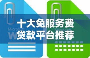 十大免服务费贷款平台推荐:正规安全低息快速到账 十大免服务费贷款平台推荐:正规安全低息快速到账