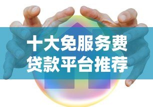 十大免服务费贷款平台推荐:正规安全低息快速到账 十大免服务费贷款平台推荐:正规安全低息快速到账