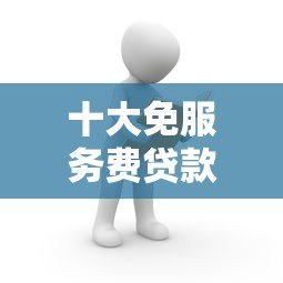 十大免服务费贷款平台推荐:正规安全低息快速到账 十大免服务费贷款平台推荐:正规安全低息快速到账