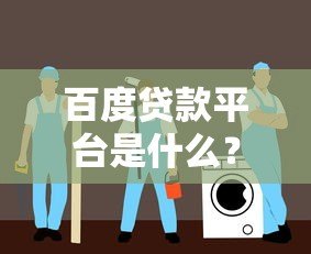 百度贷款平台是什么？全面解析其贷款服务与使用指南