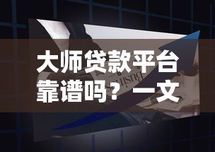 大师贷款平台靠谱吗?一文详解产品优势与申请注意事项 大师贷款平台靠谱吗?一文详解产品优势与申请注意事项