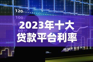 2023年十大贷款平台利率对比:正规低息平台推荐 2023年十大贷款平台利率对比:正规低息平台推荐