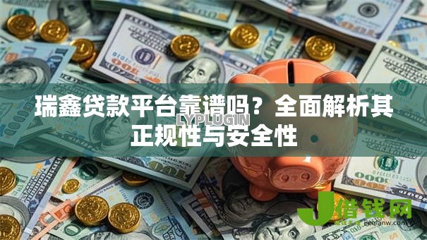 瑞鑫贷款平台靠谱吗?全面解析其正规性与安全性 瑞鑫贷款平台靠谱吗?全面解析其正规性与安全性
