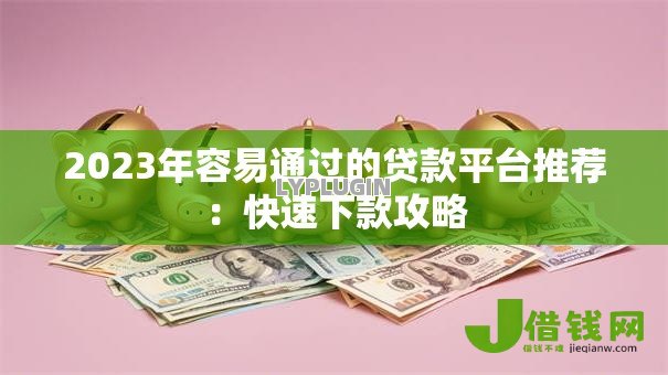 2023年容易通过的贷款平台推荐：快速下款攻略